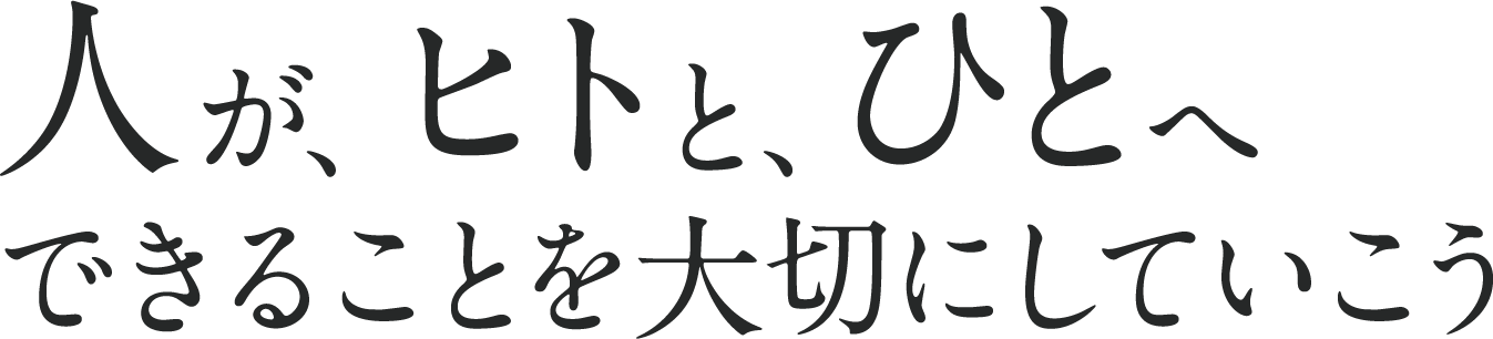 人が、ヒトと、ひとへできることを大切にしていこう