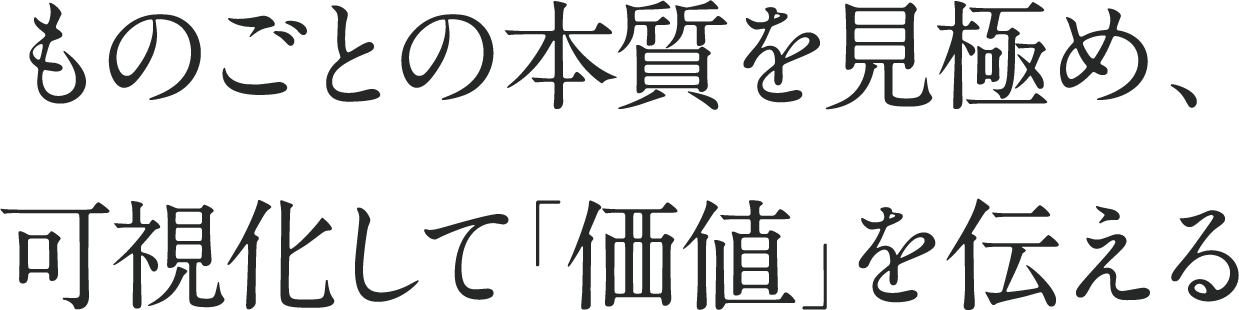 ものごとの本質を見極め、可視化して「価値」を伝える