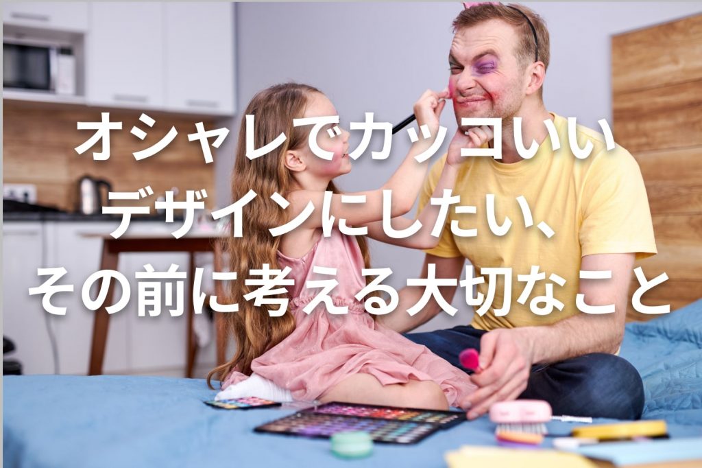 オシャレでカッコいいデザインにしたい、その前に考える大切なこと