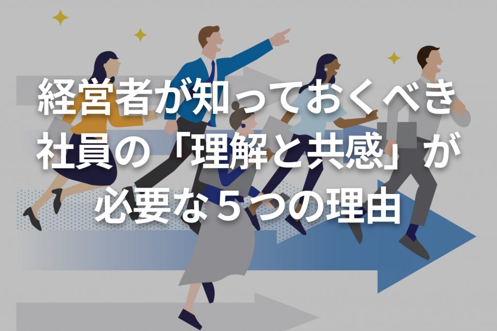 経営者が知っておくべき社員の「理解と共感」が必要な５つの理由