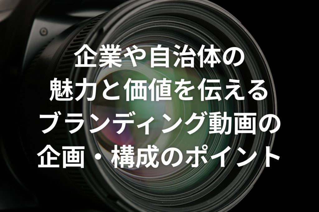 企業や自治体の魅力と価値を伝えるブランディング動画の企画・構成のポイント