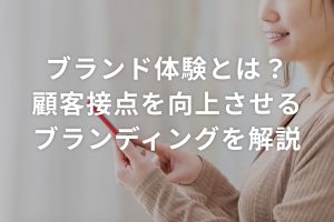 ブランド体験とは？顧客接点を向上させるブランディングを解説