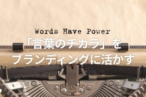 「言葉のチカラ」を ブランディングに活かす