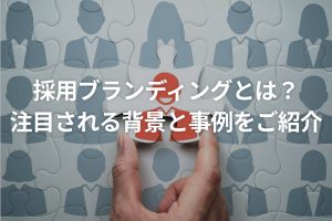 採用ブランディングとは？注目される背景と事例をご紹介