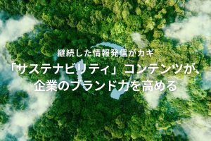 「サステナビリティ」コンテンツが、企業のブランド力を高める
