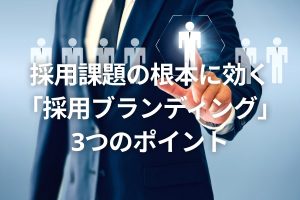 採用課題の根本に効く「採用ブランディング」3つのポイント