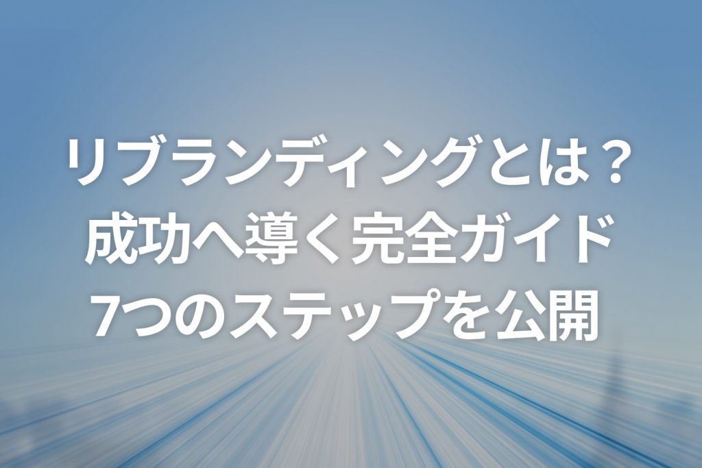 リブランディングとは？成功へ導く完全ガイド：7つのステップを公開
