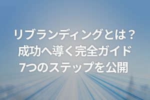 リブランディングとは？成功へ導く完全ガイド：7つのステップを公開