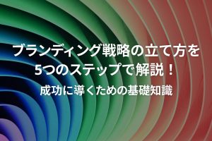 ブランディング戦略の立て方を5つのステップで解説！成功に導くための基礎知識