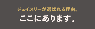 ジェイスリーが選ばれる理由、ここにあります